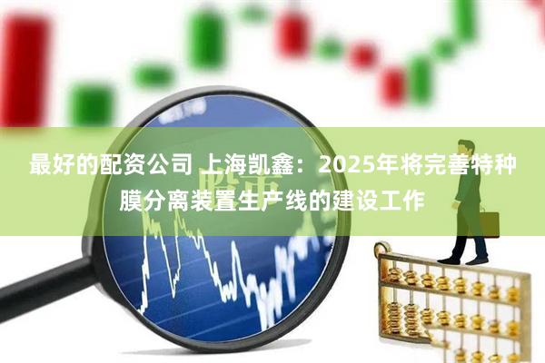 最好的配资公司 上海凯鑫：2025年将完善特种膜分离装置生产线的建设工作