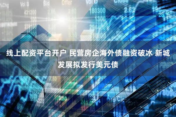 线上配资平台开户 民营房企海外债融资破冰 新城发展拟发行美元债