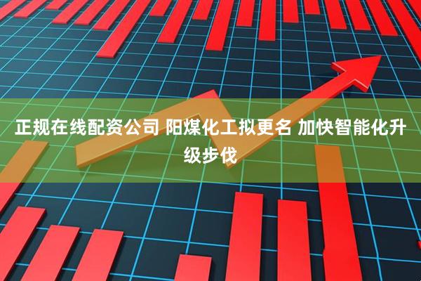 正规在线配资公司 阳煤化工拟更名 加快智能化升级步伐