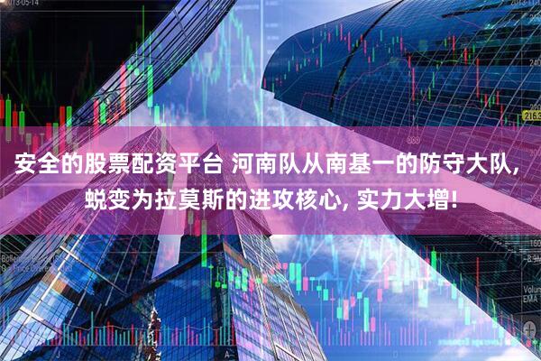 安全的股票配资平台 河南队从南基一的防守大队, 蜕变为拉莫斯的进攻核心, 实力大增!