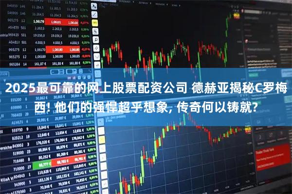 2025最可靠的网上股票配资公司 德赫亚揭秘C罗梅西! 他们的强悍超乎想象, 传奇何以铸就?