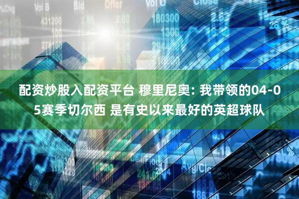 配资炒股入配资平台 穆里尼奥: 我带领的04-05赛季切尔西 是有史以来最好的英超球队