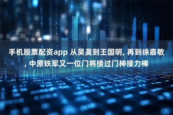 手机股票配资app 从吴䶮到王国明, 再到徐嘉敏, 中原铁军又一位门将接过门神接力棒
