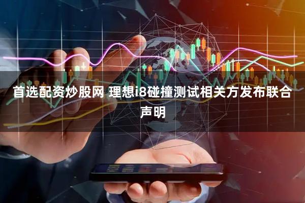 首选配资炒股网 理想i8碰撞测试相关方发布联合声明