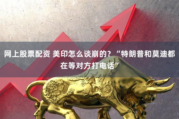 网上股票配资 美印怎么谈崩的？“特朗普和莫迪都在等对方打电话”