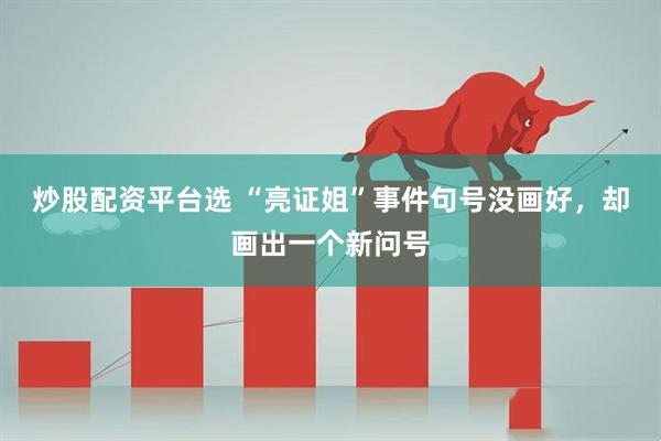 炒股配资平台选 “亮证姐”事件句号没画好，却画出一个新问号