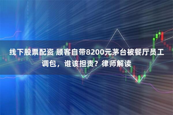 线下股票配资 顾客自带8200元茅台被餐厅员工调包，谁该担责？律师解读