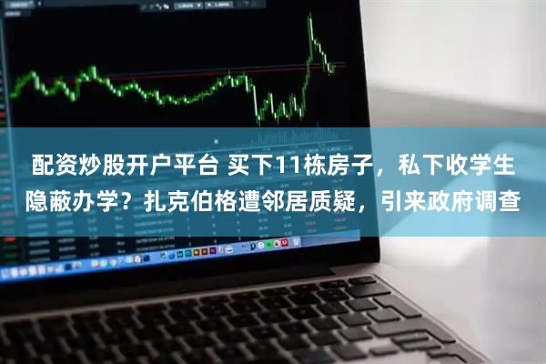配资炒股开户平台 买下11栋房子，私下收学生隐蔽办学？扎克伯格遭邻居质疑，引来政府调查