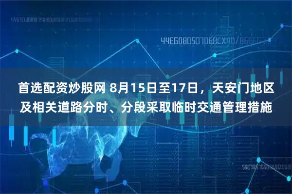 首选配资炒股网 8月15日至17日，天安门地区及相关道路分时、分段采取临时交通管理措施