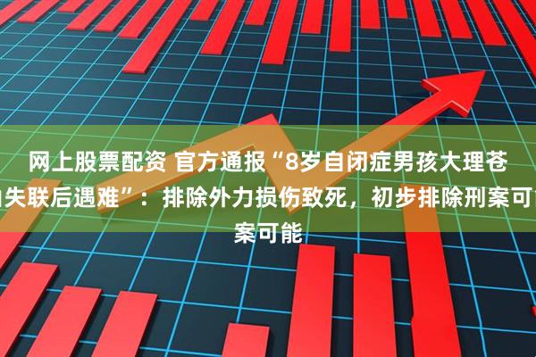 网上股票配资 官方通报“8岁自闭症男孩大理苍山失联后遇难”：排除外力损伤致死，初步排除刑案可能