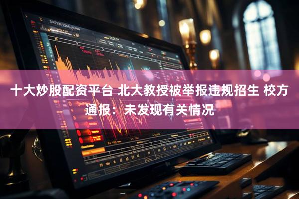 十大炒股配资平台 北大教授被举报违规招生 校方通报：未发现有关情况