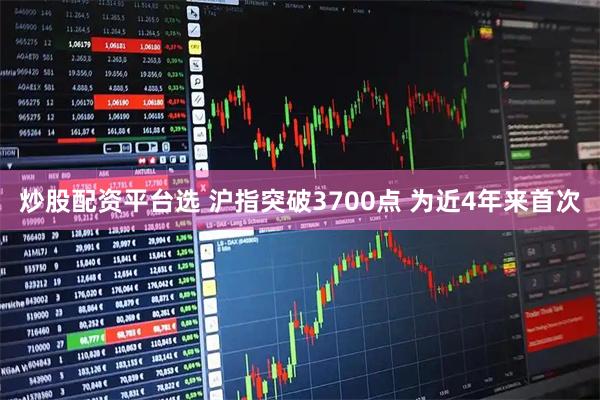 炒股配资平台选 沪指突破3700点 为近4年来首次