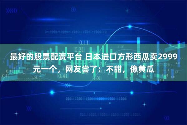 最好的股票配资平台 日本进口方形西瓜卖2999元一个，网友尝了：不甜，像黄瓜