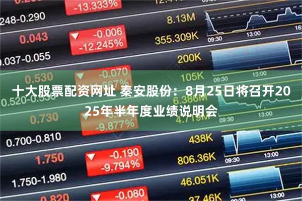 十大股票配资网址 秦安股份：8月25日将召开2025年半年度业绩说明会