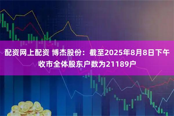 配资网上配资 博杰股份：截至2025年8月8日下午收市全体股东户数为21189户