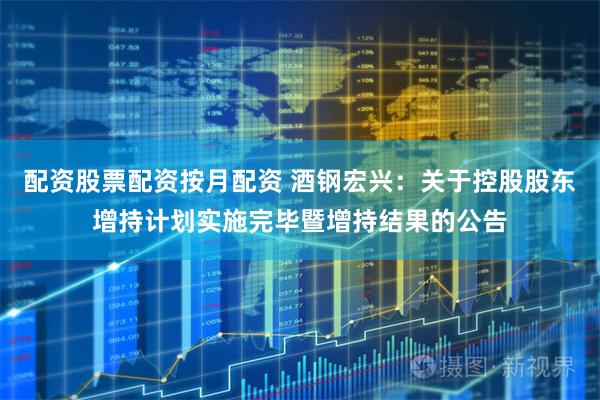 配资股票配资按月配资 酒钢宏兴：关于控股股东增持计划实施完毕暨增持结果的公告