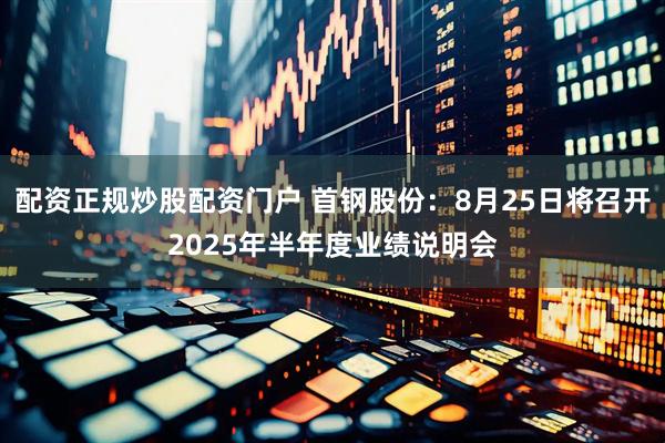配资正规炒股配资门户 首钢股份：8月25日将召开2025年半年度业绩说明会