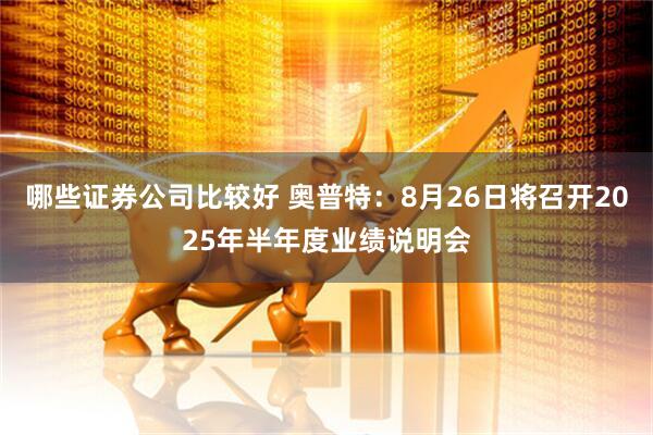 哪些证券公司比较好 奥普特：8月26日将召开2025年半年度业绩说明会