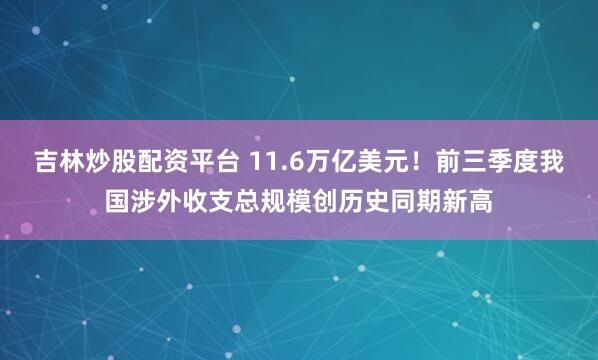 吉林炒股配资平台 11.6万亿美元！前三季度我国涉外收支总规模创历史同期新高