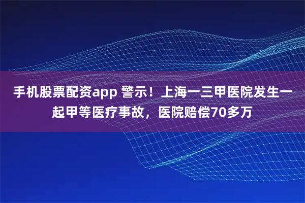 手机股票配资app 警示！上海一三甲医院发生一起甲等医疗事故，医院赔偿70多万