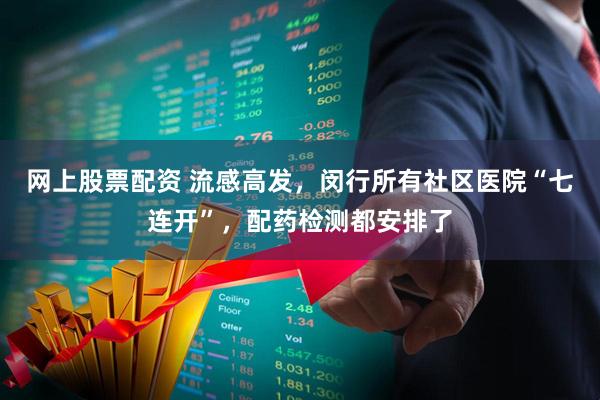网上股票配资 流感高发，闵行所有社区医院“七连开”，配药检测都安排了