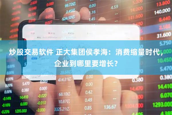 炒股交易软件 正大集团侯孝海：消费缩量时代，企业到哪里要增长？