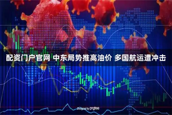 配资门户官网 中东局势推高油价 多国航运遭冲击